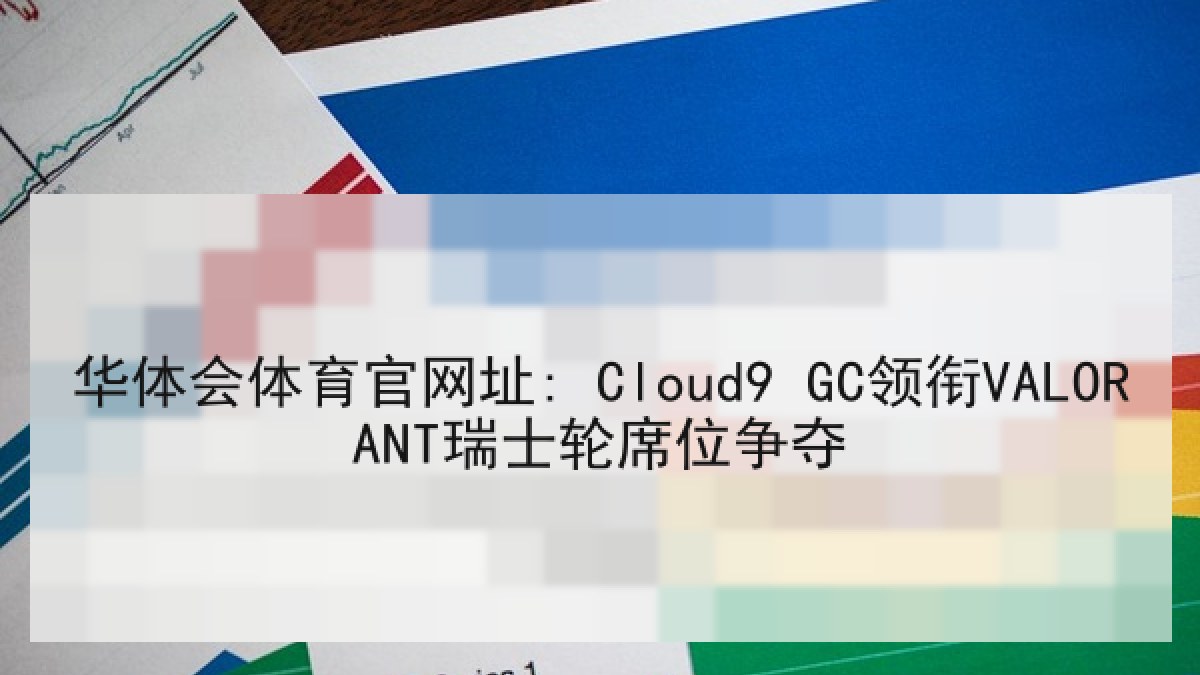 华体会体育官网址: Cloud9 GC领衔VALORANT瑞士轮席位争夺 华体会体育官网址: Cloud9 GC领衔VALORANT瑞士轮席位争夺