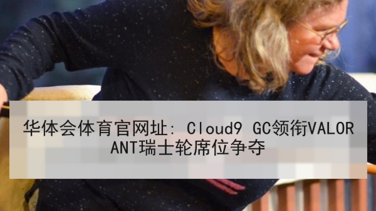 华体会体育官网址: Cloud9 GC领衔VALORANT瑞士轮席位争夺