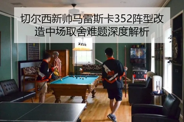 切尔西新帅马雷斯卡352阵型改造中场取舍难题深度解析