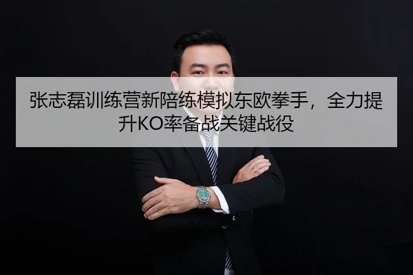 张志磊训练营新陪练模拟东欧拳手，全力提升KO率备战关键战役