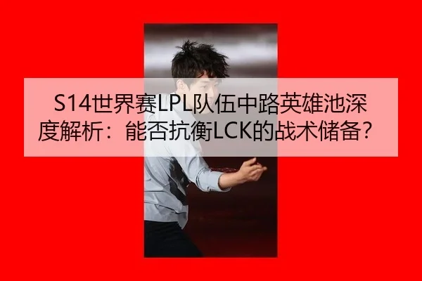 S14世界赛LPL队伍中路英雄池深度解析：能否抗衡LCK的战术储备？