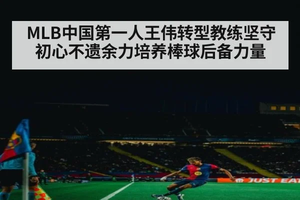 MLB中国第一人王伟转型教练坚守初心不遗余力培养棒球后备力量