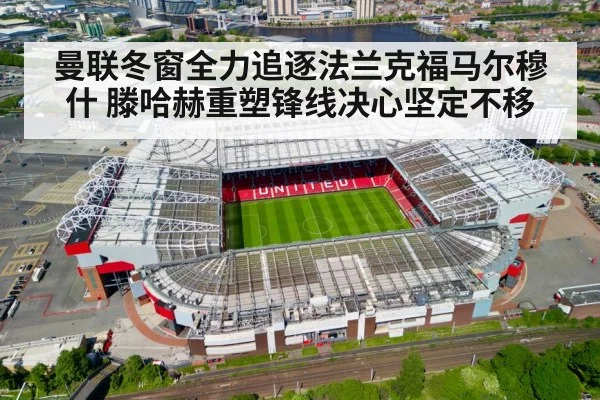 曼联冬窗全力追逐法兰克福马尔穆什 滕哈赫重塑锋线决心坚定不移