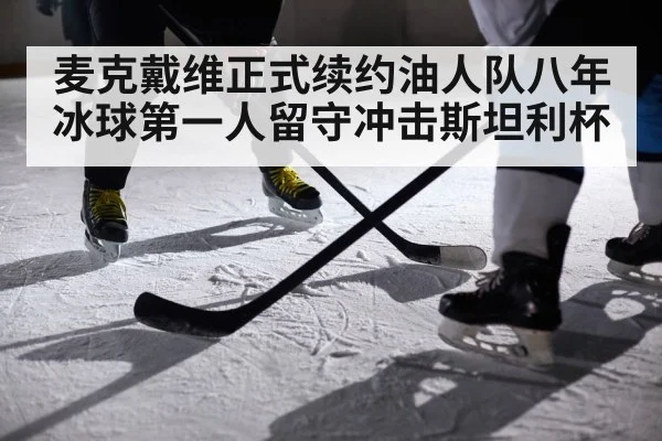 麦克戴维正式续约油人队八年 冰球第一人留守冲击斯坦利杯