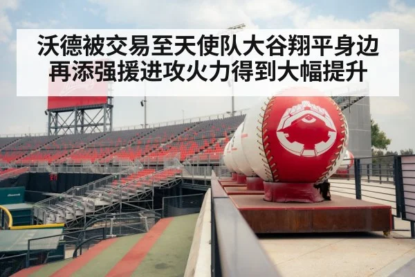 沃德被交易至天使队大谷翔平身边再添强援进攻火力得到大幅提升