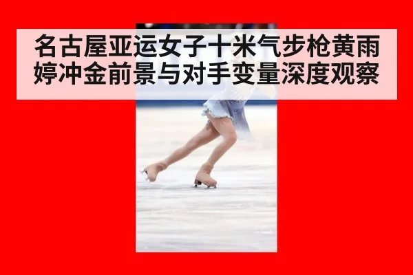名古屋亚运女子十米气步枪黄雨婷冲金前景与对手变量深度观察